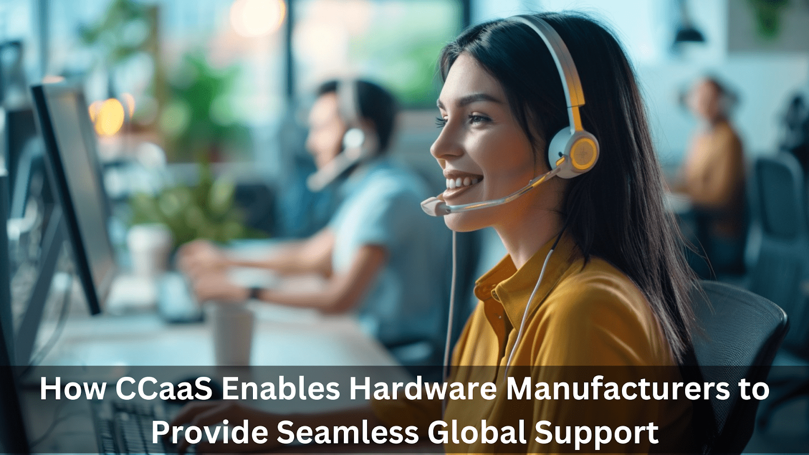 How CCaaS Enables Hardware Manufacturers to Provide Seamless Global Support